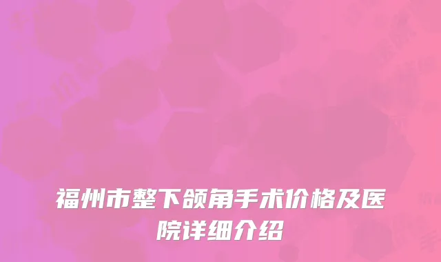 福州市整下颌角手术价格及医院详细介绍