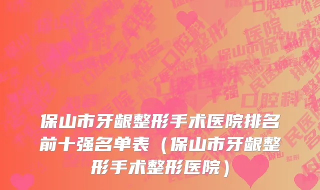 保山市牙龈整形手术医院排名前十强名单表（保山市牙龈整形手术整形医院）