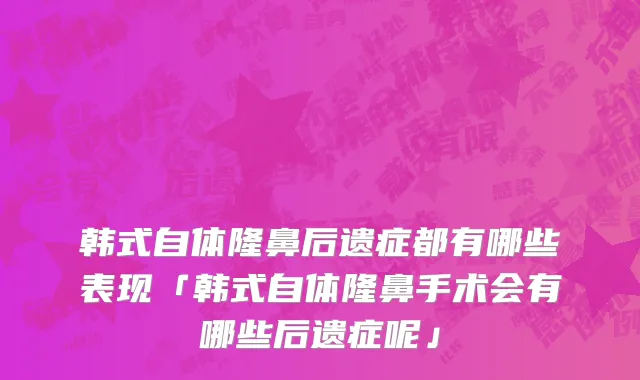 韩式自体隆鼻后遗症都有哪些表现「韩式自体隆鼻手术会有哪些后遗症呢」