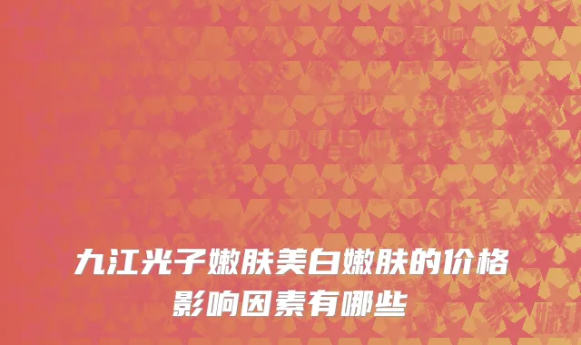 九江光子嫩肤美白嫩肤的价格影响因素有哪些
