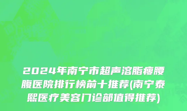 2024年南宁市超声溶脂瘦腰腹医院排行榜前十推荐(南宁泰熙医疗美容门诊部值得推荐)