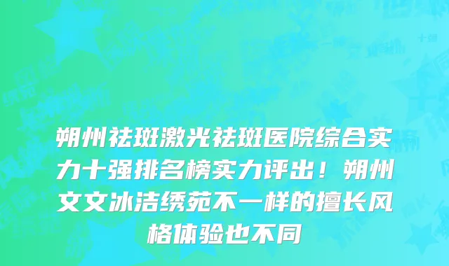 朔州祛斑激光祛斑医院综合实力十强排名榜实力评出!朔州文文冰洁绣苑不一样的擅长风格体验也不同