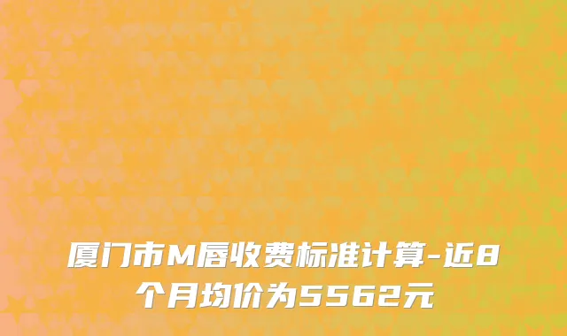 厦门市M唇收费标准计算-近8个月均价为5562元