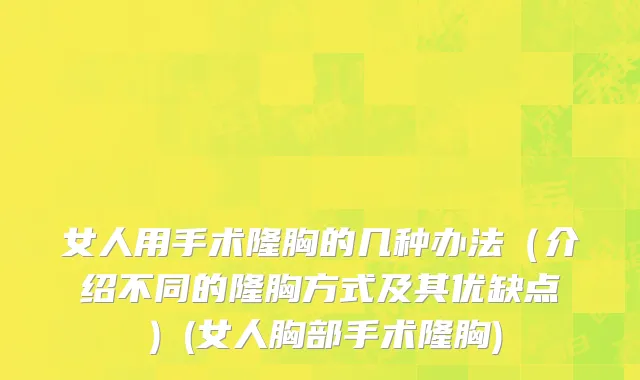 女人用手术隆胸的几种办法（介绍不同的隆胸方式及其优缺点）(女人胸部手术隆胸)