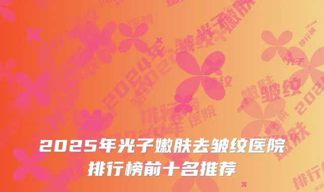 2025年光子嫩肤去皱纹医院排行榜前十名推荐