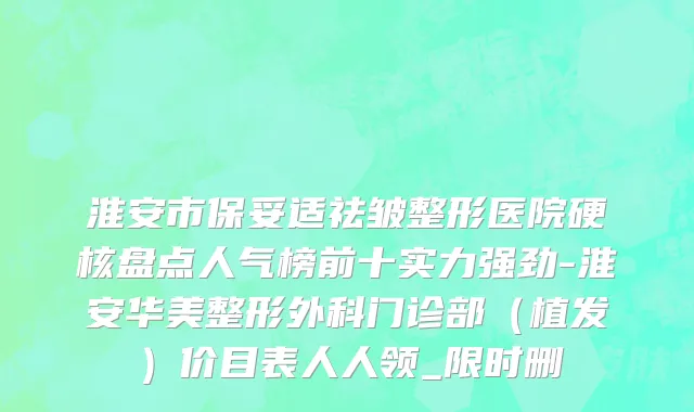 淮安市保妥适祛皱整形医院硬核盘点人气榜前十实力强劲-淮安华美整形外科门诊部（植发）价目表人人领_限时删