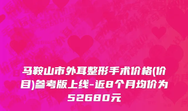 马鞍山市外耳整形手术价格(价目)参考版上线-近8个月均价为52680元