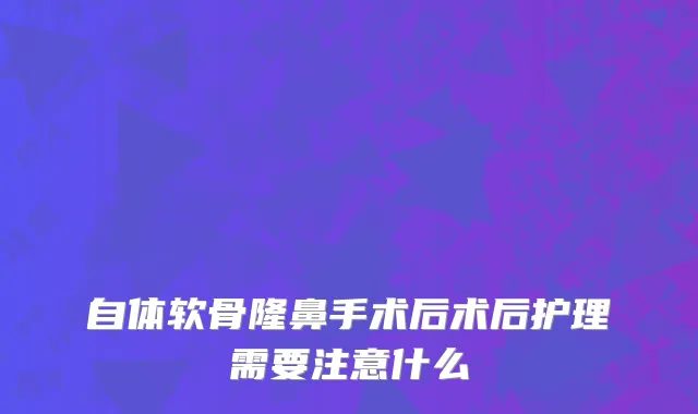 自体软骨隆鼻手术后术后护理需要注意什么