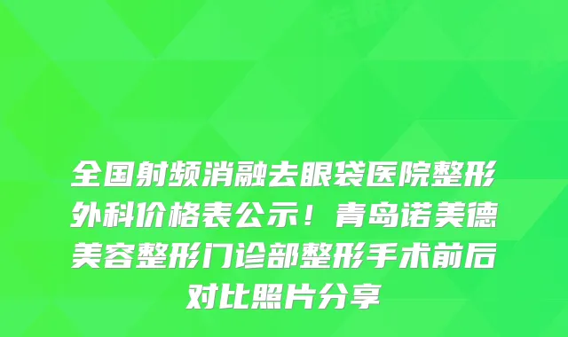 全国射频消融去眼袋医院整形外科价格表公示!青岛诺美德美容整形门诊部整形手术前后对比照片分享