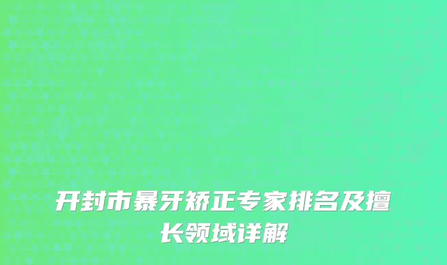 开封市暴牙矫正专家排名及擅长领域详解
