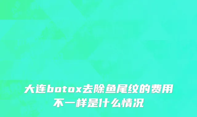 大连botox去除鱼尾纹的费用不一样是什么情况