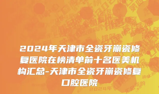 2024年天津市全瓷牙崩瓷修复医院在榜清单前十名医美机构汇总-天津市全瓷牙崩瓷修复口腔医院