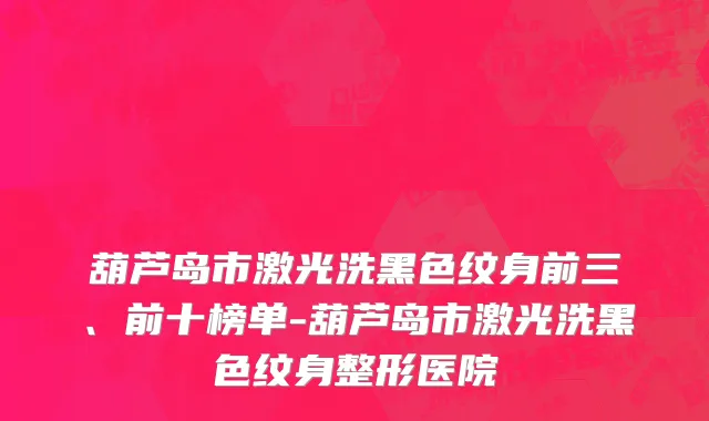 葫芦岛市激光洗黑色纹身前三、前十榜单-葫芦岛市激光洗黑色纹身整形医院