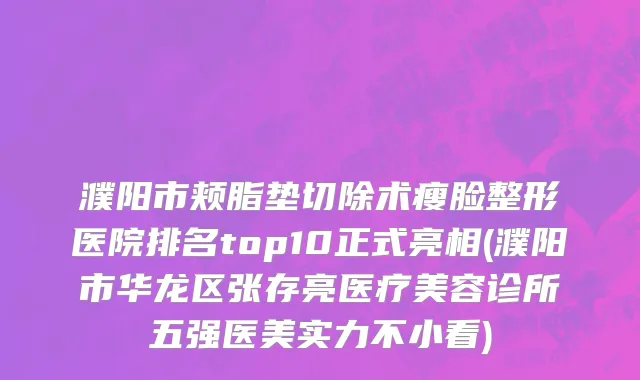 濮阳市颊脂垫切除术瘦脸整形医院排名top10正式亮相(濮阳市华龙区张存亮医疗美容诊所五强医美实力不小看)