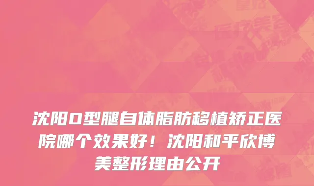 沈阳O型腿自体脂肪移植矫正医院哪个效果好!沈阳和平欣博美整形理由公开