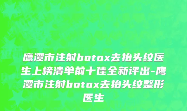 鹰潭市注射botox去抬头纹医生上榜清单前十佳全新评出-鹰潭市注射botox去抬头纹整形医生