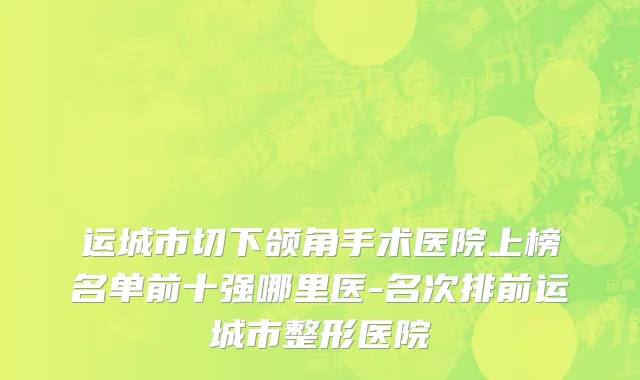 运城市切下颌角手术医院上榜名单前十强哪里医-名次排前运城市整形医院