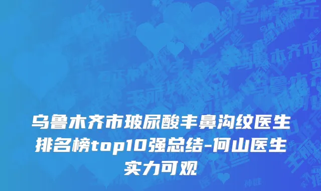 乌鲁木齐市玻尿酸丰鼻沟纹医生排名榜top10强总结-何山医生实力可观