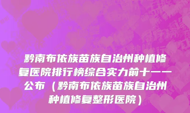 黔南布依族苗族自治州种植修复医院排行榜综合实力前十一一公布（黔南布依族苗族自治州种植修复整形医院）