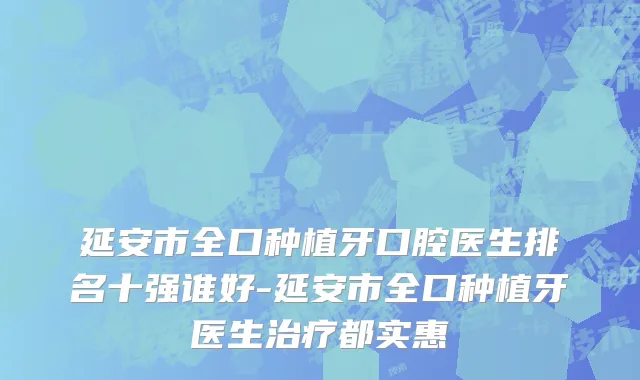 延安市全口种植牙口腔医生排名十强谁好-延安市全口种植牙医生治疗都实惠