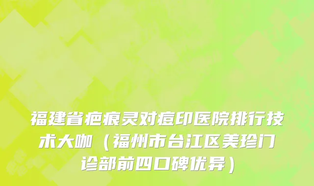 福建省疤痕灵对痘印医院排行技术大咖（福州市台江区美珍门诊部前四口碑优异）