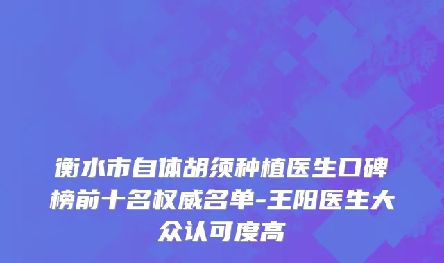 衡水市自体胡须种植医生口碑榜前十名权威名单-王阳医生大众认可度高