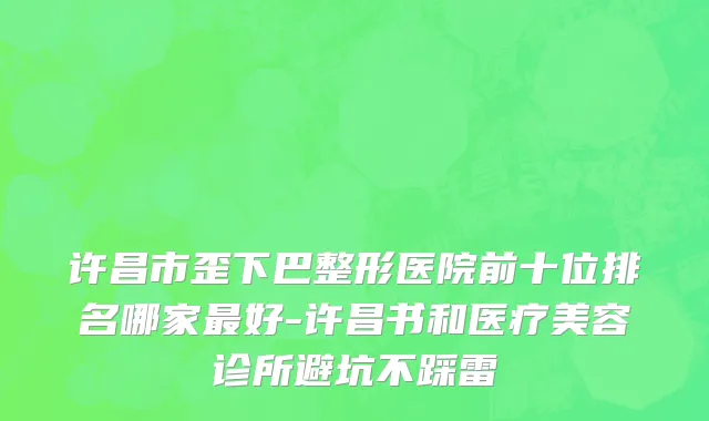 许昌市歪下巴整形医院前十位排名哪家最好-许昌书和医疗美容诊所避坑不踩雷