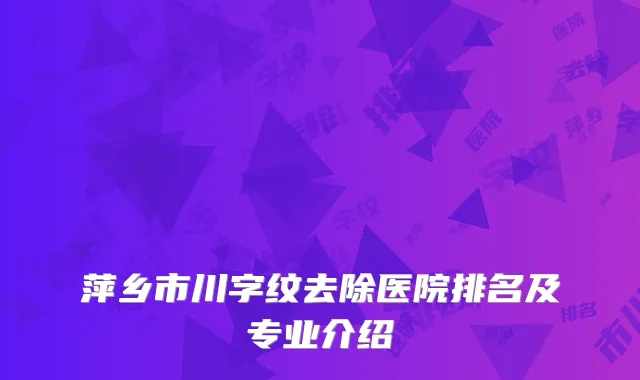 萍乡市川字纹去除医院排名及专业介绍