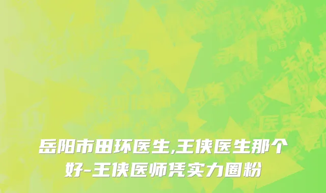 岳阳市田环医生,王侠医生那个好-王侠医师凭实力圈粉