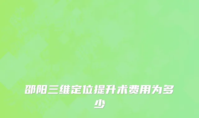 邵阳三维定位提升术费用为多少