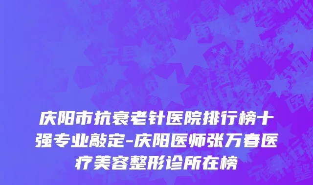 庆阳市抗衰老针医院排行榜十强专业敲定-庆阳医师张万春医疗美容整形诊所在榜