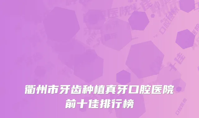 衢州市牙齿种植真牙口腔医院前十佳排行榜