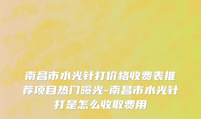 南昌市水光针打价格收费表推荐项目热门曝光-南昌市水光针打是怎么收取费用