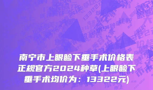 南宁市上眼睑下垂手术价格表正规官方2024种草(上眼睑下垂手术均价为：13322元)
