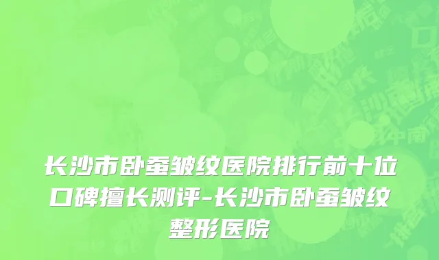 长沙市卧蚕皱纹医院排行前十位口碑擅长测评-长沙市卧蚕皱纹整形医院