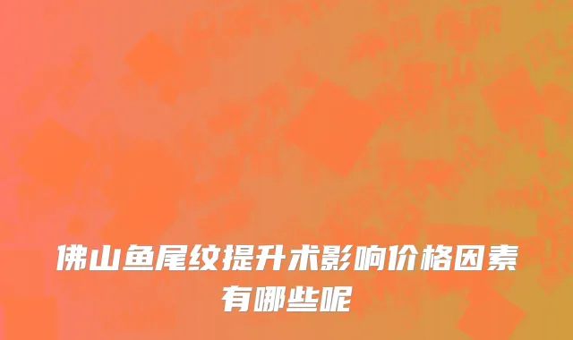 佛山鱼尾纹提升术影响价格因素有哪些呢