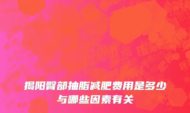 揭阳臀部抽脂减肥费用是多少与哪些因素有关