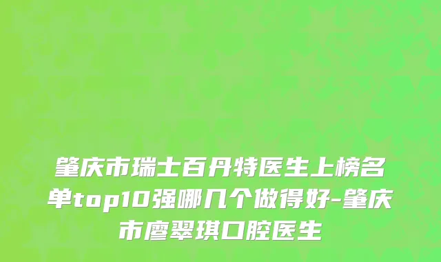肇庆市瑞士百丹特医生上榜名单top10强哪几个做得好-肇庆市廖翠琪口腔医生