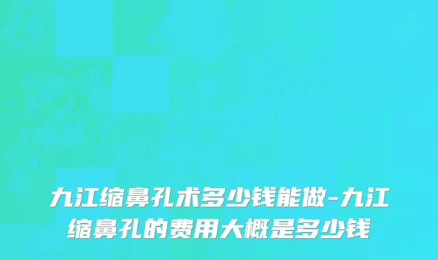 九江缩鼻孔术多少钱能做-九江缩鼻孔的费用大概是多少钱