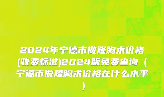 2024年宁德市做隆胸术价格(收费标准)2024版免费查询（宁德市做隆胸术价格在什么水平）