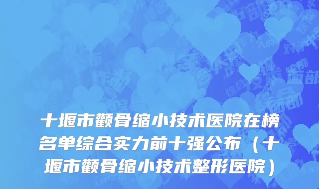 十堰市颧骨缩小技术医院在榜名单综合实力前十强公布（十堰市颧骨缩小技术整形医院）