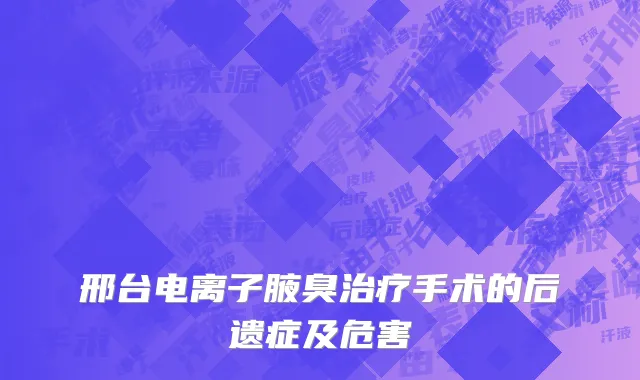 邢台电离子腋臭治疗手术的后遗症及危害