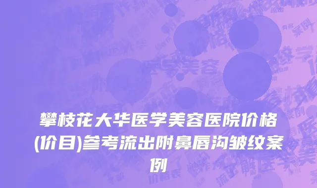 攀枝花大华医学美容医院价格(价目)参考流出附鼻唇沟皱纹案例