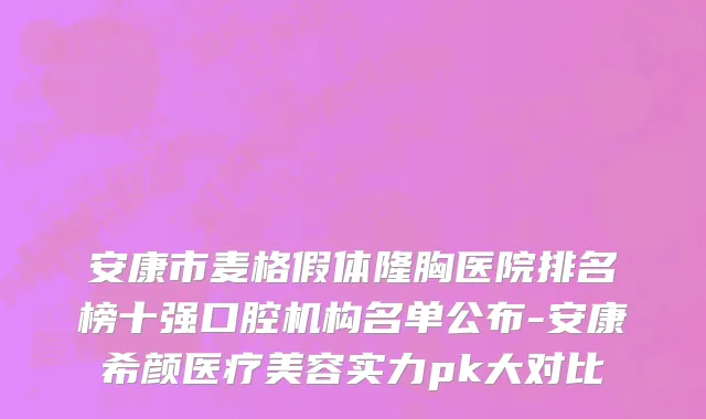 安康市麦格假体隆胸医院排名榜十强口腔机构名单公布-安康希颜医疗美容实力pk大对比