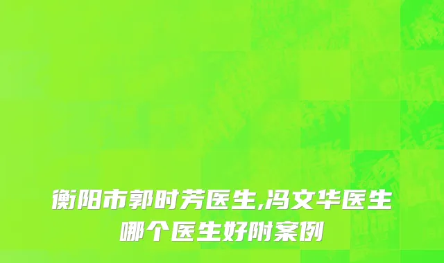 衡阳市郭时芳医生,冯文华医生哪个医生好附案例