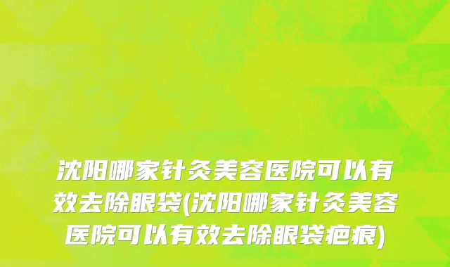 沈阳哪家针灸美容医院可以有效去除眼袋(沈阳哪家针灸美容医院可以有效去除眼袋疤痕)