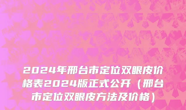 2024年邢台市定位双眼皮价格表2024版正式公开（邢台市定位双眼皮方法及价格）