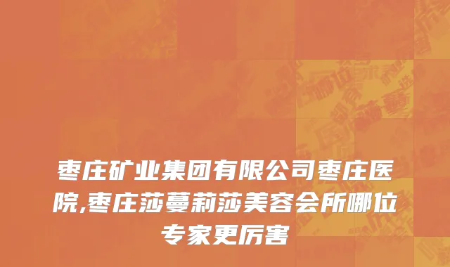 枣庄矿业集团有限公司枣庄医院,枣庄莎蔓莉莎美容会所哪位专家更厉害