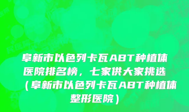 阜新市以色列卡瓦ABT种植体医院排名榜，七家供大家挑选（阜新市以色列卡瓦ABT种植体整形医院）