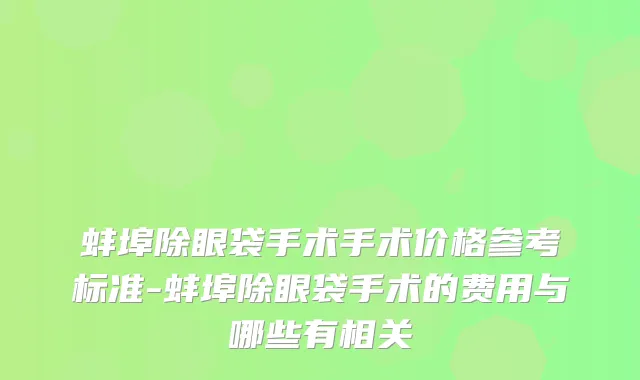 蚌埠除眼袋手术手术价格参考标准-蚌埠除眼袋手术的费用与哪些有相关